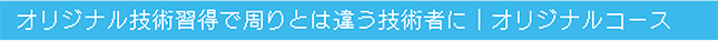 オリジナル技術習得で周りとは違う技術者に | オリジナルコース